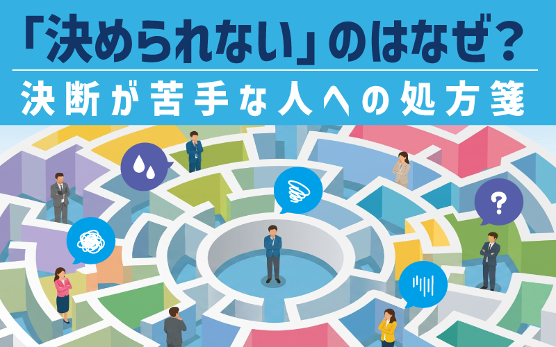 「決められない」「決断できない」のはなぜ？──決断が苦手な人への処方箋