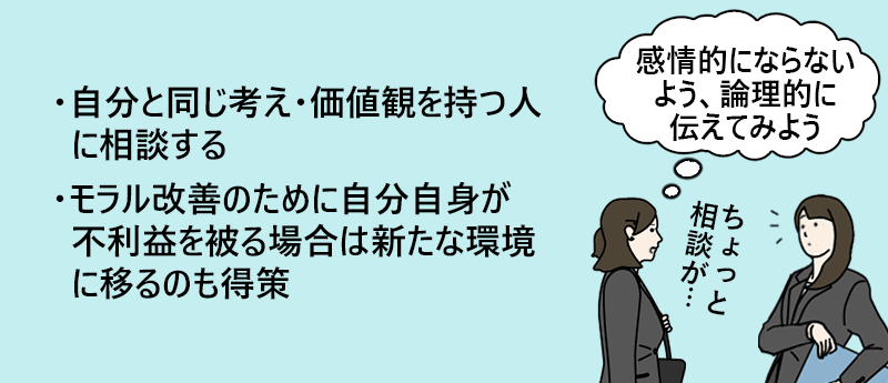 職場自体からモラルの低さを感じた場合。自分と同じ考え・価値観を持つ人に相談する、モラル改善のために自分自身が不利益を被る場合は新たな環境に移るのも得策