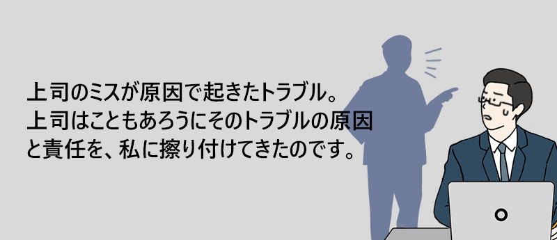 上司のミスが原因で起きたトラブル。上司はこともあろうにそのトラブルの原因と責任を、私に擦り付けてきたのです。